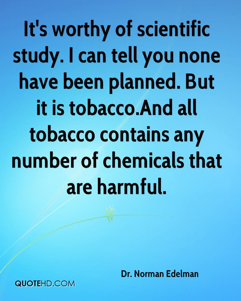 It’s worthy of scientific study. I can tell you none have been planned. But it is tobacco.And all tobacco contains any number of chemicals that are harmful.