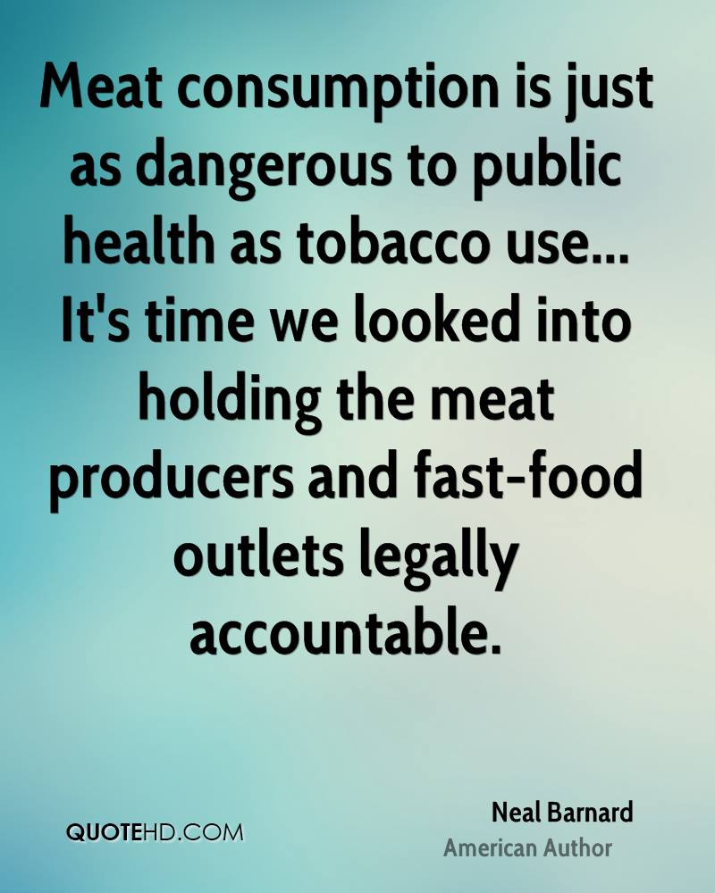 Meat consumption is just as dangerous to public health as tobacco use… It’s time we looked into holding the meat producers and fast-food outlets legally accountable.