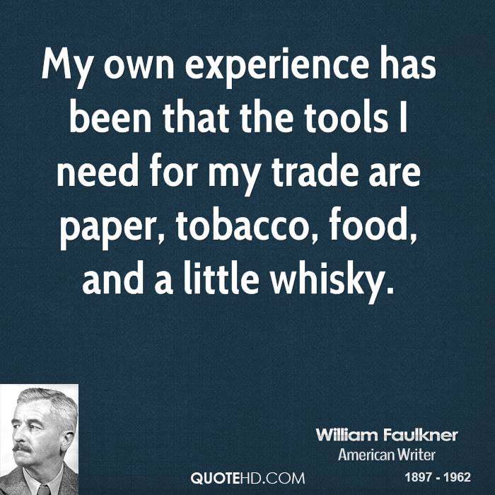 My own experience has been that the tools I need for my trade are paper, tobacco, food, and a little whisky. william faulkner