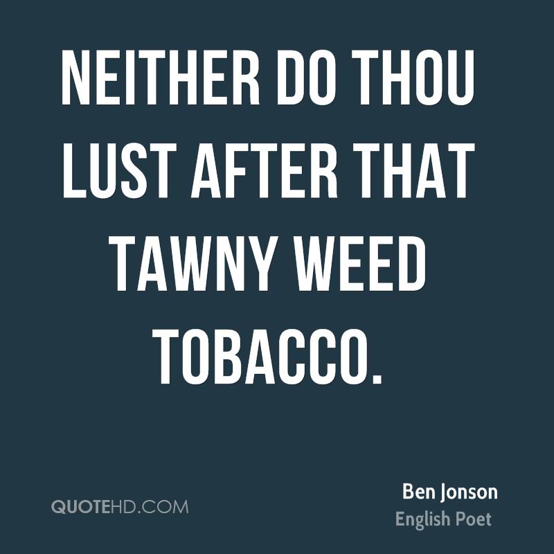 Neither do thou lust after that tawny weed tobacco. ben jonson