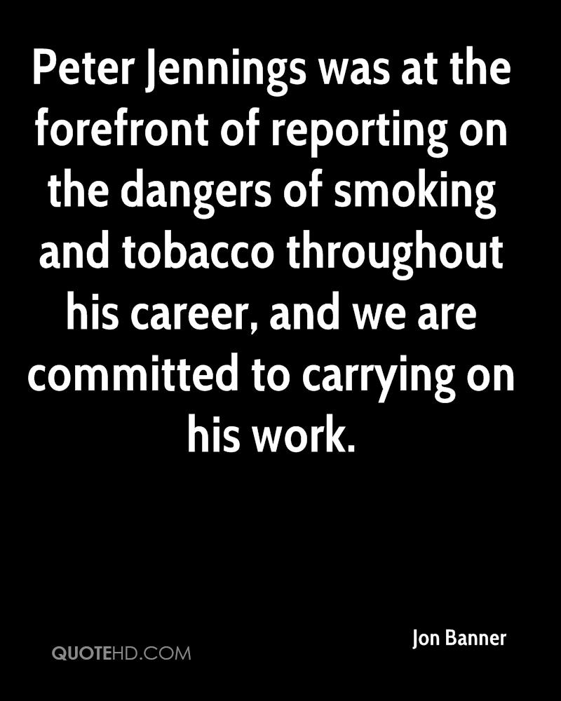 Peter Jennings was at the forefront of reporting on the dangers of smoking and tobacco throughout his career, and we are committed to carrying on his work. jon banner