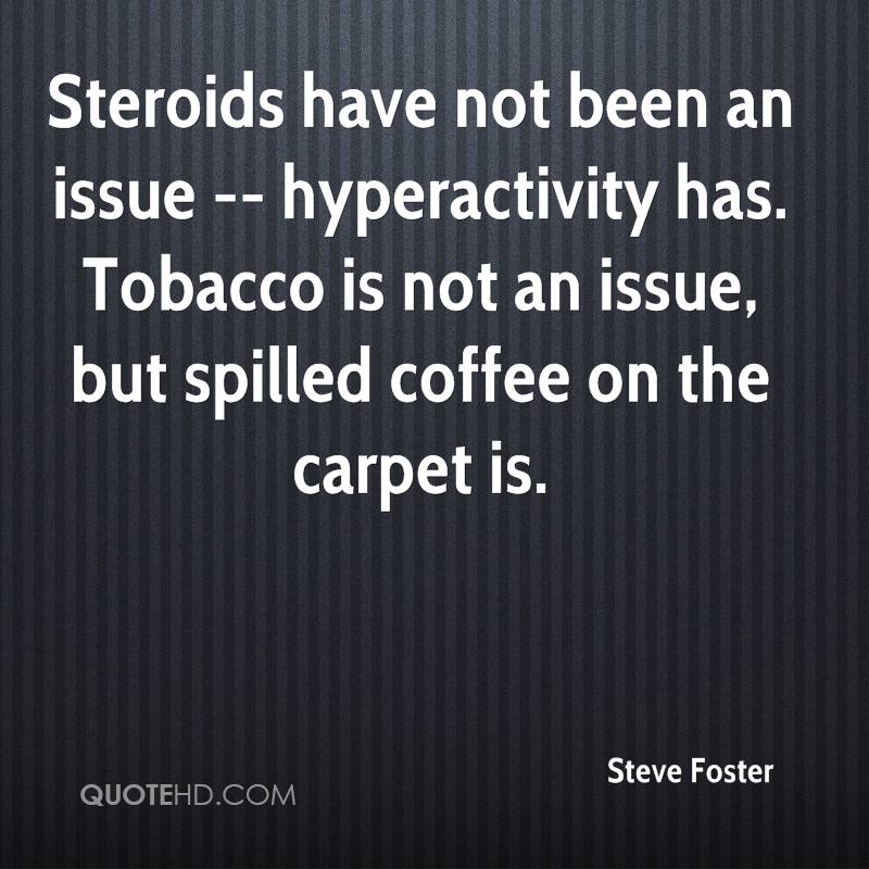 Steroids have not been an issue — hyperactivity has. Tobacco is not an issue, but spilled coffee on the carpet is. steve foster