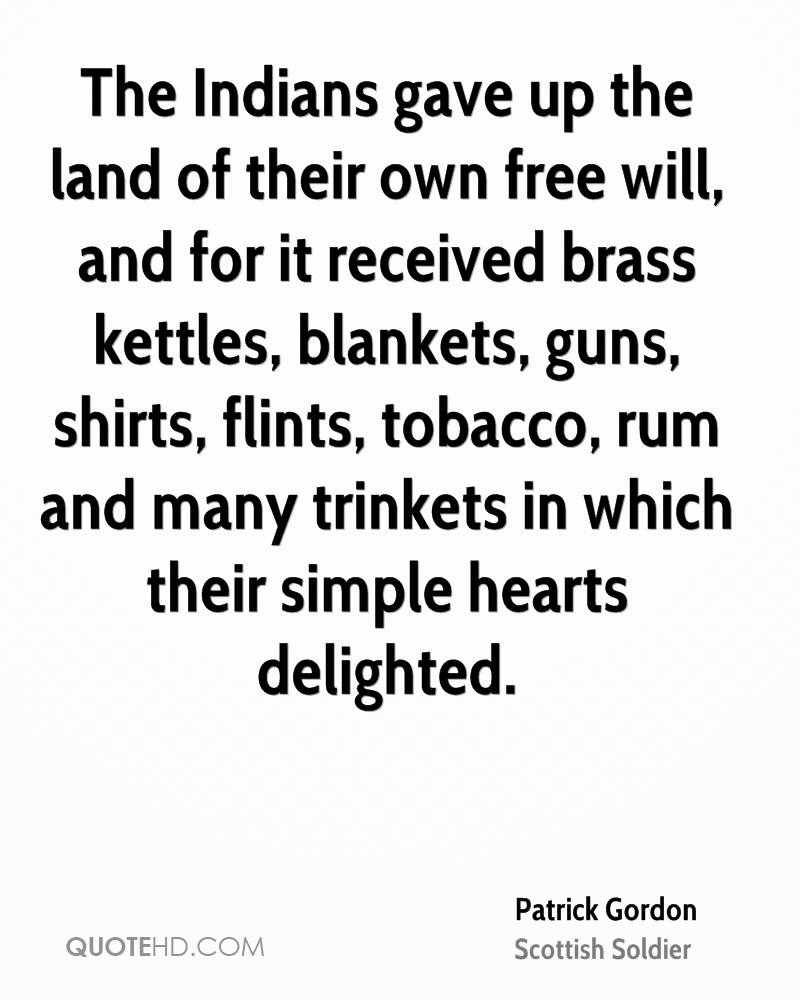 The Indians gave up the land of their own free will, and for it received brass kettles, blankets, guns, shirts, flints, tobacco, rum and many trinkets in which their simple hearts delighted.