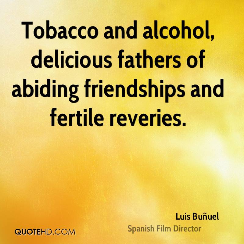 Tobacco and alcohol, delicious fathers of abiding friendships and fertile reveries. luis bunuel