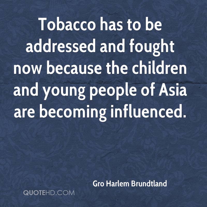 Tobacco has to be addressed and fought now because the children and young people of Asia are becoming influenced. gro harlem brundtland