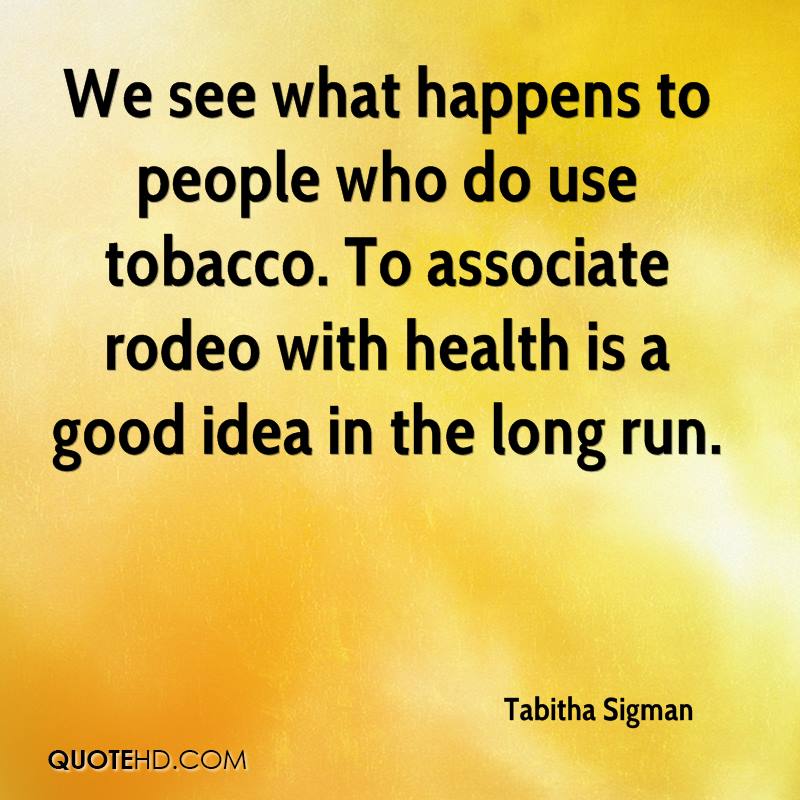 We see what happens to people who do use tobacco. To associate rodeo with health is a good idea in the long run. tabitha sigman