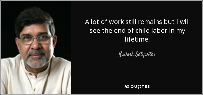 a lot of work still remains but i will see the end of child labor in my lifetime. kailash satyarthi