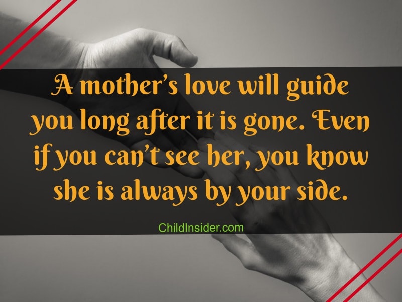 a mother’s love will guide you long after it is gone. even if you can’t see her, you know she is always by your side.