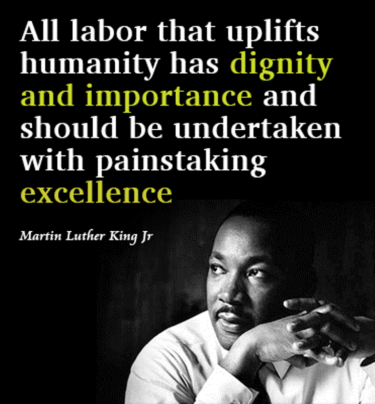 all labor that uplifts humanity has dignity and importance and should be undertaken with painstaking excellence. martin luther king jr