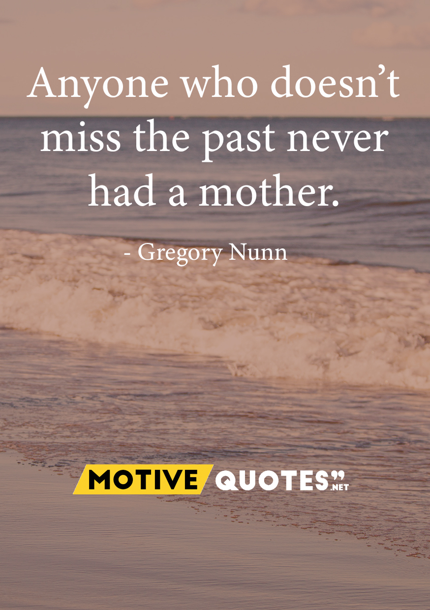 anyone who doesn’t miss the past never had a mother. gregory nunn