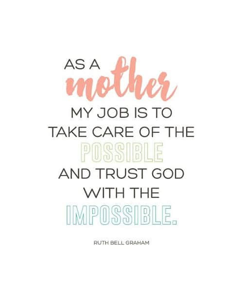 as a mother my job is to take care of the possible and trust god with the impossible. ruth bell graham