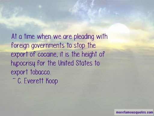 at a time when we are pleading with foreign governments to stop the export of cocaine, it is the height of hypocrisy for the united states to export tobacco. c. everett koop