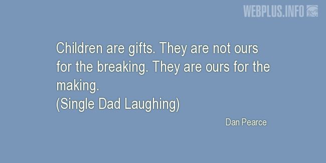 children are gifts. they are not ours for the breaking. they are ours for the making. dan pearce