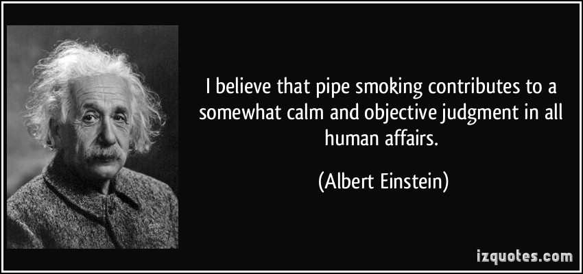 i believe that pipe smoking contributes to a somewhat calm and objective judgment in all human affairs. albert einstein