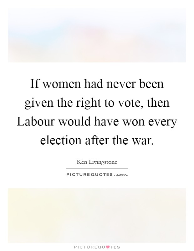 if women had never been given the right to vote, then labout would have won every election after the war. ken livingstone