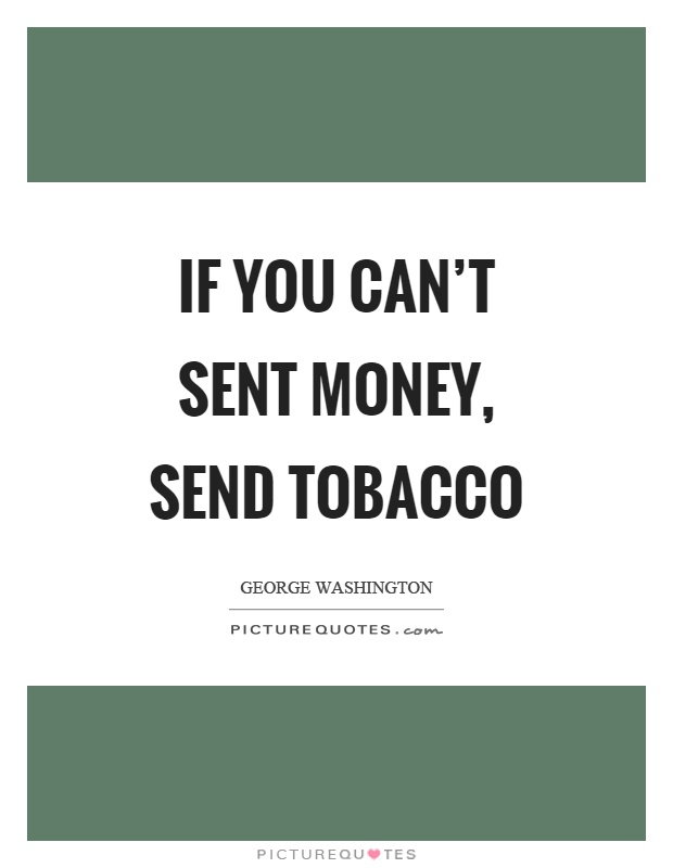 if you can’t sent money, send tobacco. george washington