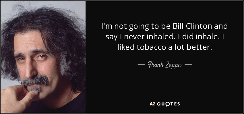 i’m not going to be bill clinton and say i never inhaled. i did inhale i liked tobacco a lot better. frank zappa