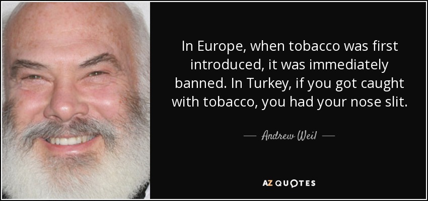 in europe when tobacco was first introduced it was immediately banned. in turkey if you got caught with tobacco, you had your nose slit. andrew weil