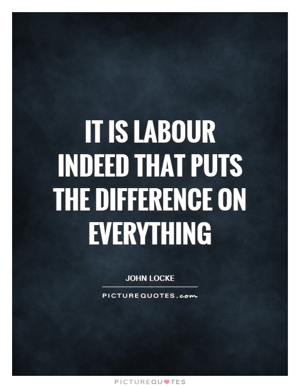 it is labour ineed that puts the difference on everything. john locke