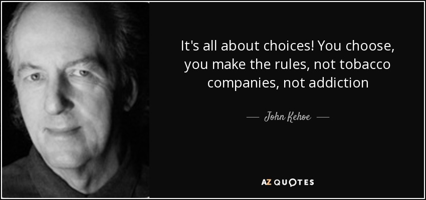 it’s all about choices. you choose you make the rules, not tobacco companies, not addiction john kehoe