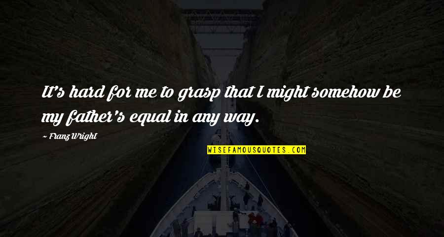 it’s hard for me to grasp that i might somehow be my father’s equal in any way. franz wright