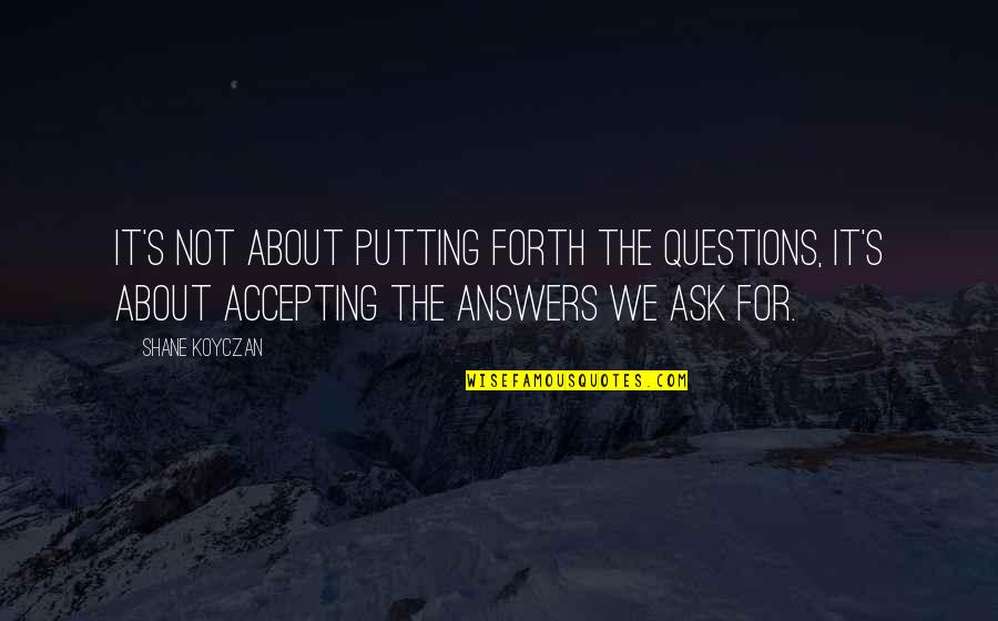 it’s not about putting forth the questions. it’s about accepting the answers we ask for. shane koyczan