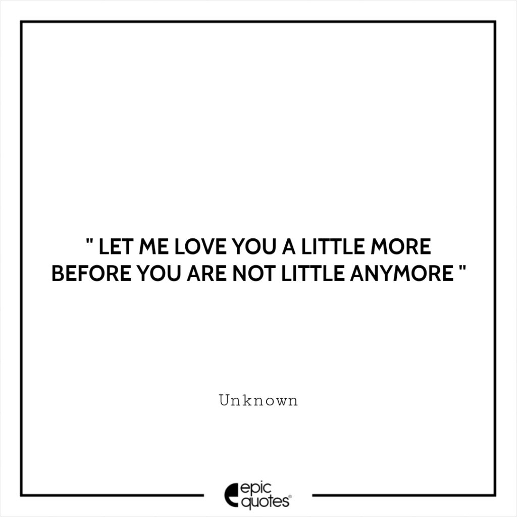 let me love you a little more before you are not little anymore.