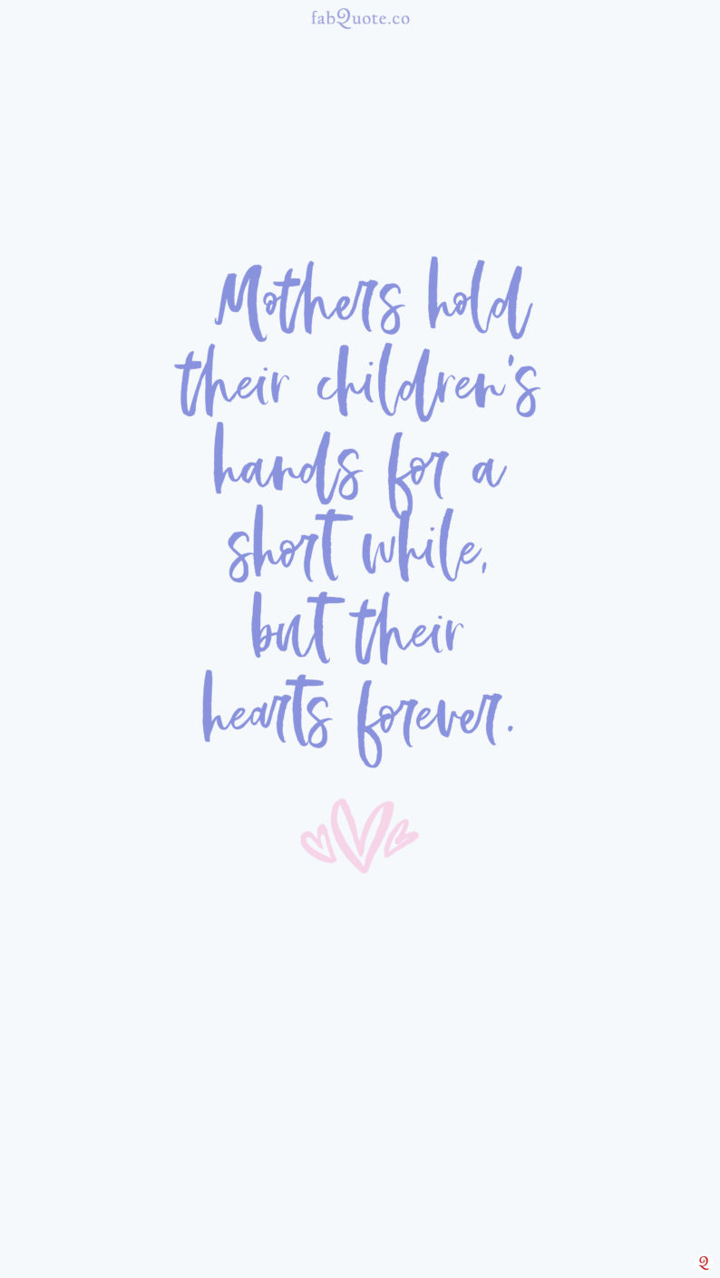 mothers hold their children hands for a short while but their hearts forever.