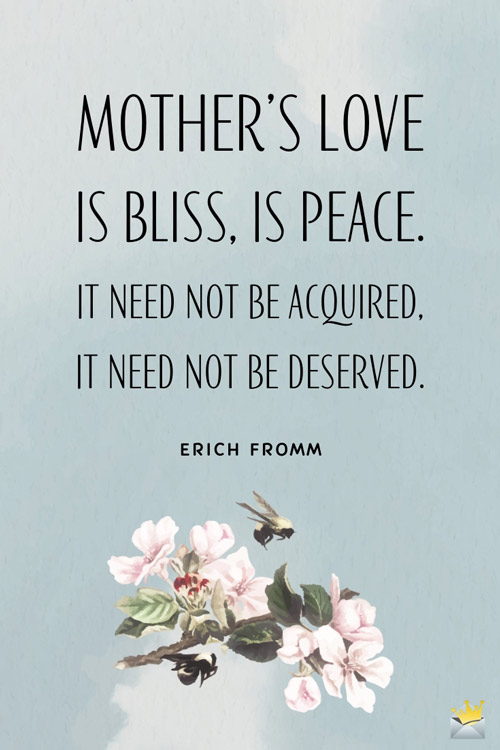 mothe’rs love is bliss, is peace. it need not be a acquired it need not be deserved. erich fromm