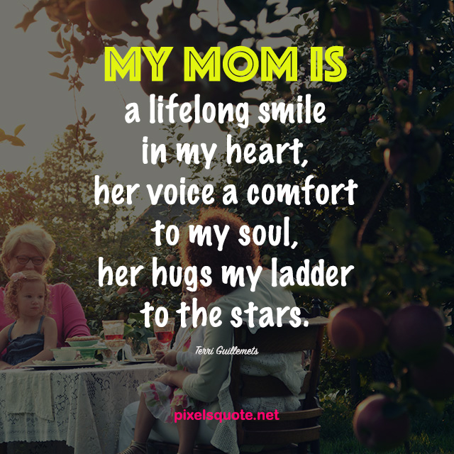 my mom is a lifelong smile in my heart her voice a comfort to my soul, her hugs my ladder to the stars. terri guillenets