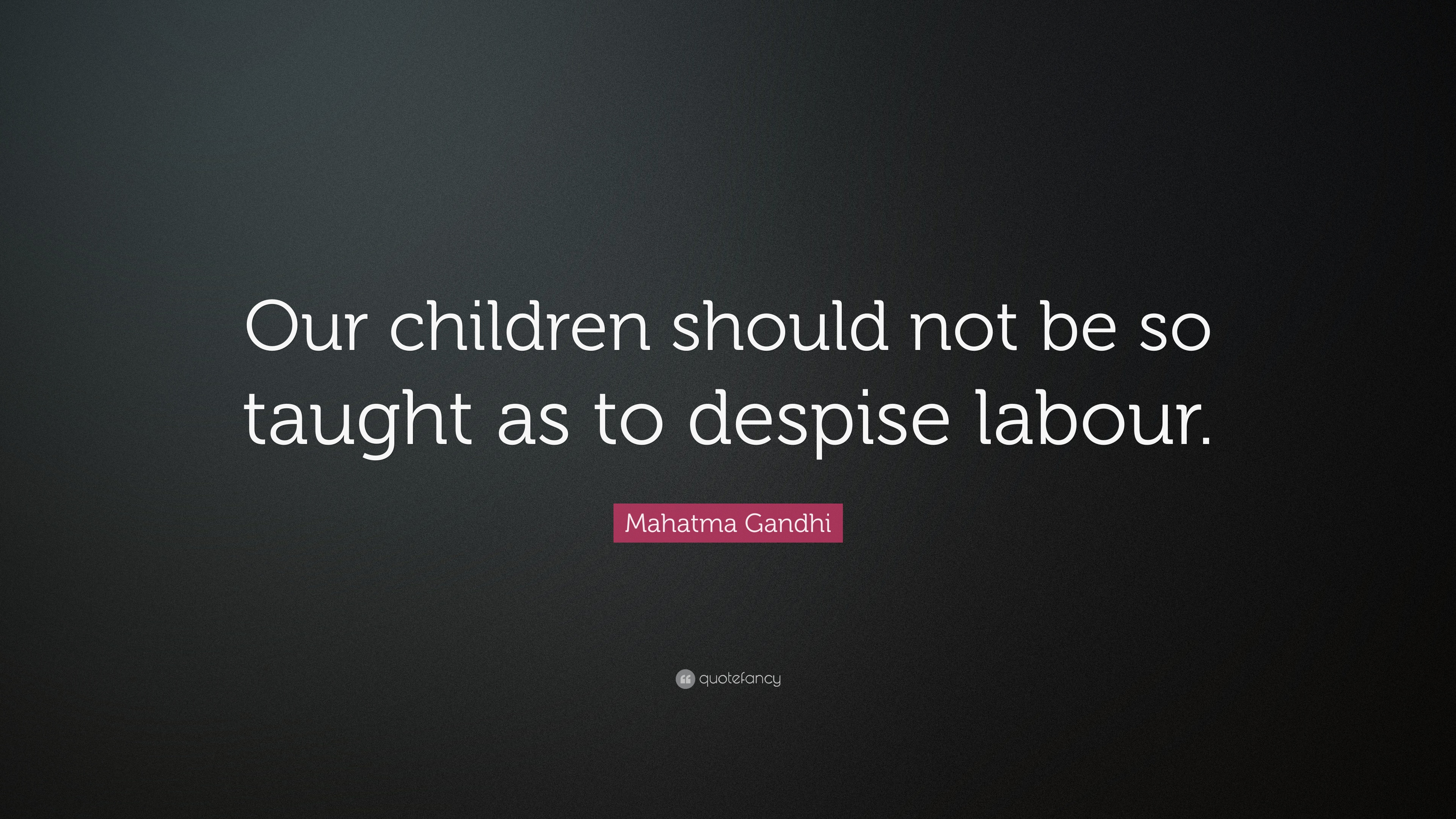 our children should not be so taught as to despise labour. mahatma gandhi