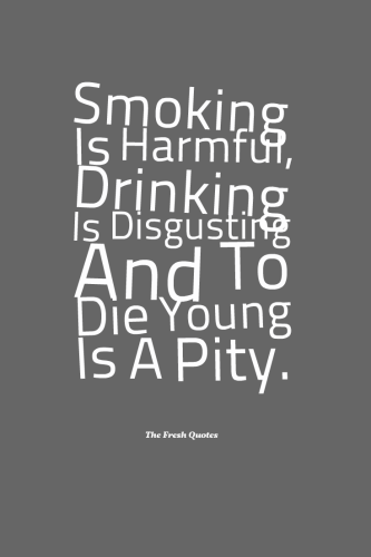 smoking is harmful drinking is disgusting and to die young is a pitty