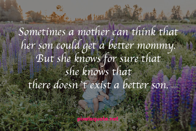 sometimes a mother can think that her son could get a better mommy. but she knows for sure that she knows that there doesn’t exist a better son