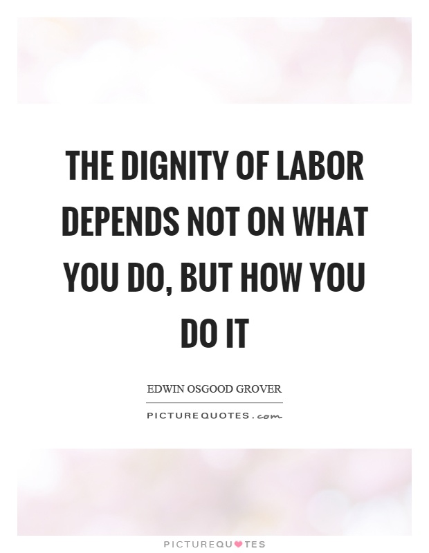 the dignity of labor depends not on what you do, but how you do it. edwin osgood grover