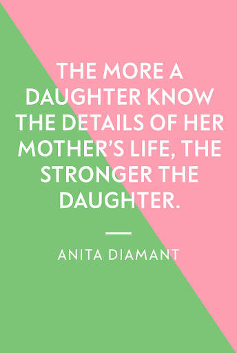 the more a daughter know the details of her mother’s life, the stronger the daughter. anita diamant