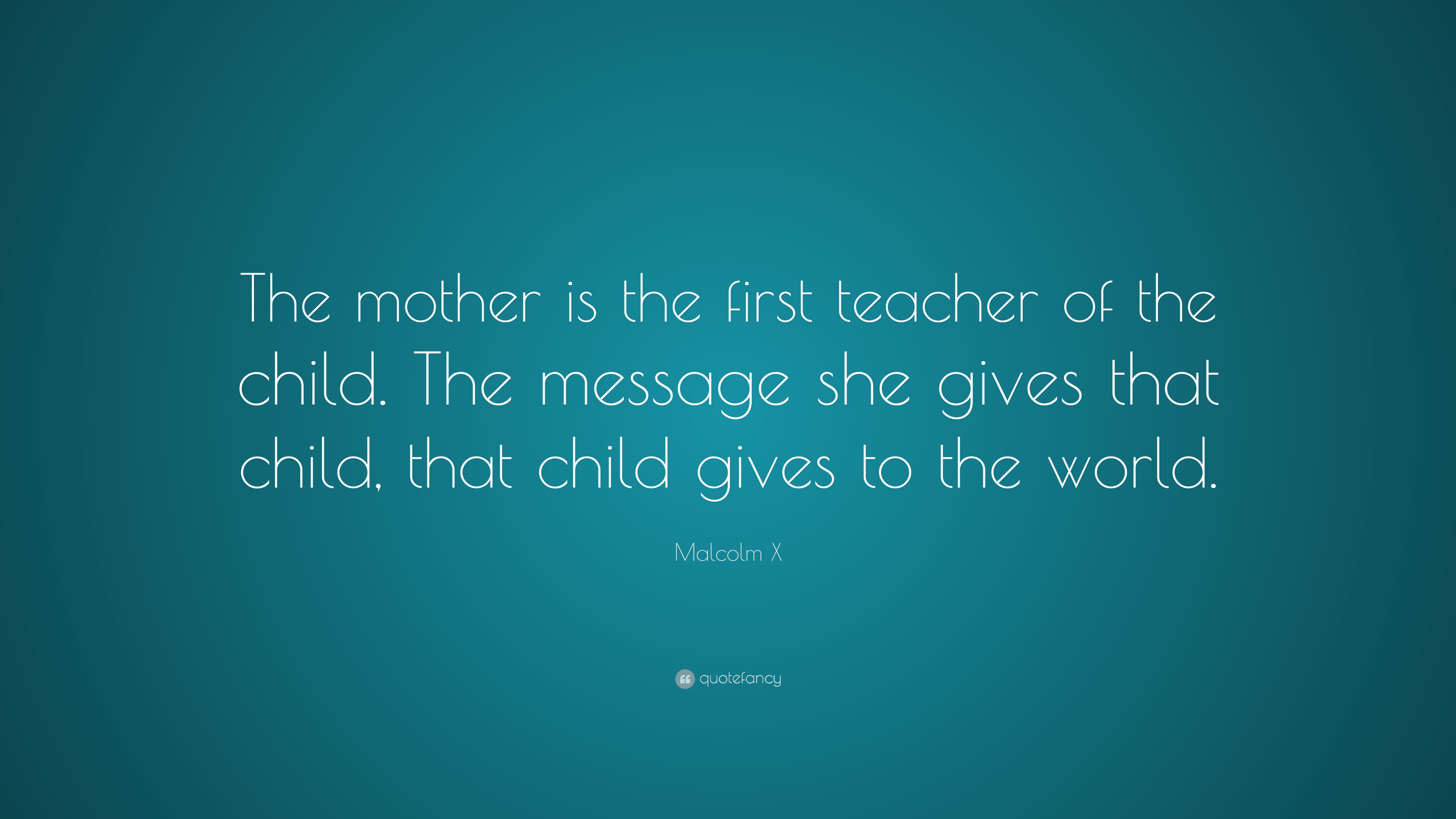 the mother is the first teacher of the child. the message she gives that child, that child gives to the world. malcolm x