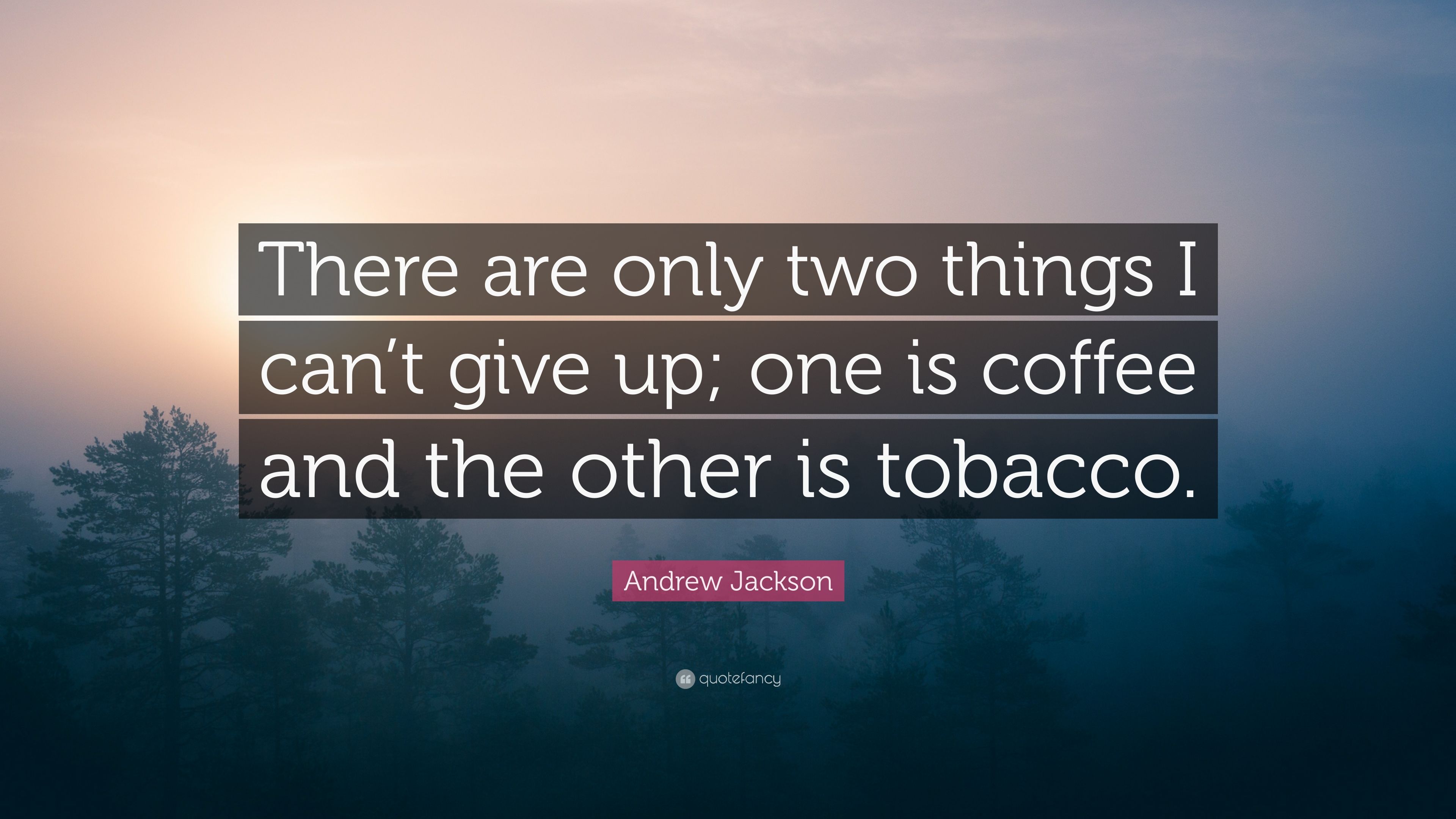 there are only two things i can’t give up one is coffee and the other is tobacco