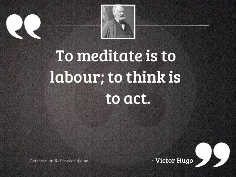 to meditate is to labor to think is to act. victor hugo