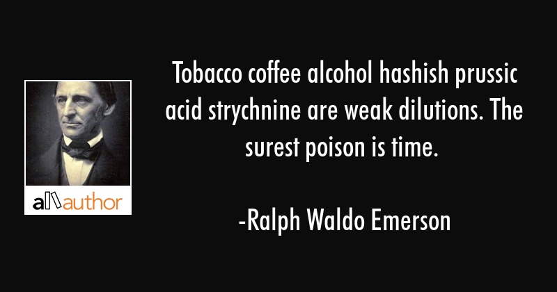 tobacco coffee alcohol hashish prussic acid strychnine are weak dilutions. the surest poison is time. ralph waldo emerson