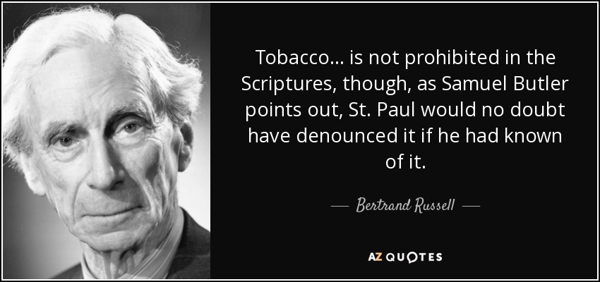 tobacco is not prohibited in the scriptures though as samuel butler points out st. paul would no doubt have denounced it if he had known of it. bertrand russelll