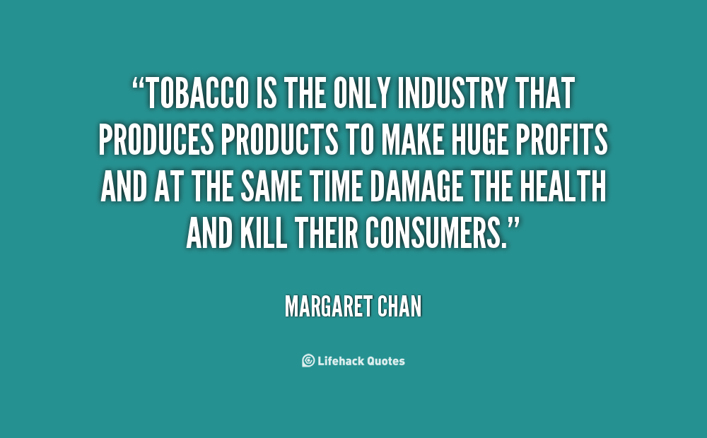 tobacco is the only industry that produces products to make huge profits and the at the same time damage the health and kill their consumers. margaret chan