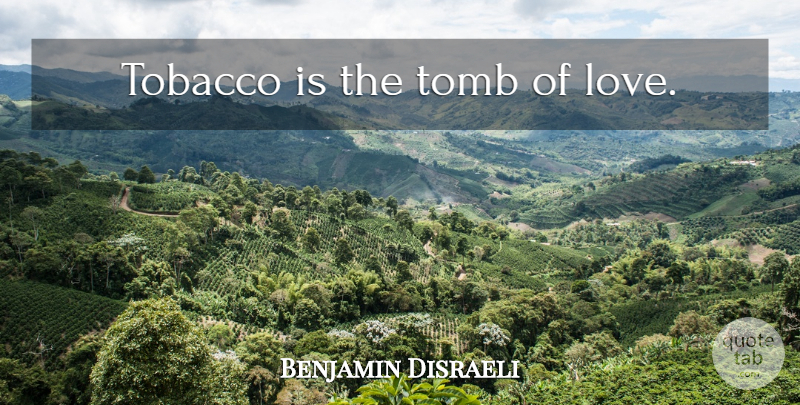 tobacco is the tomb of love. benjamin disraeli