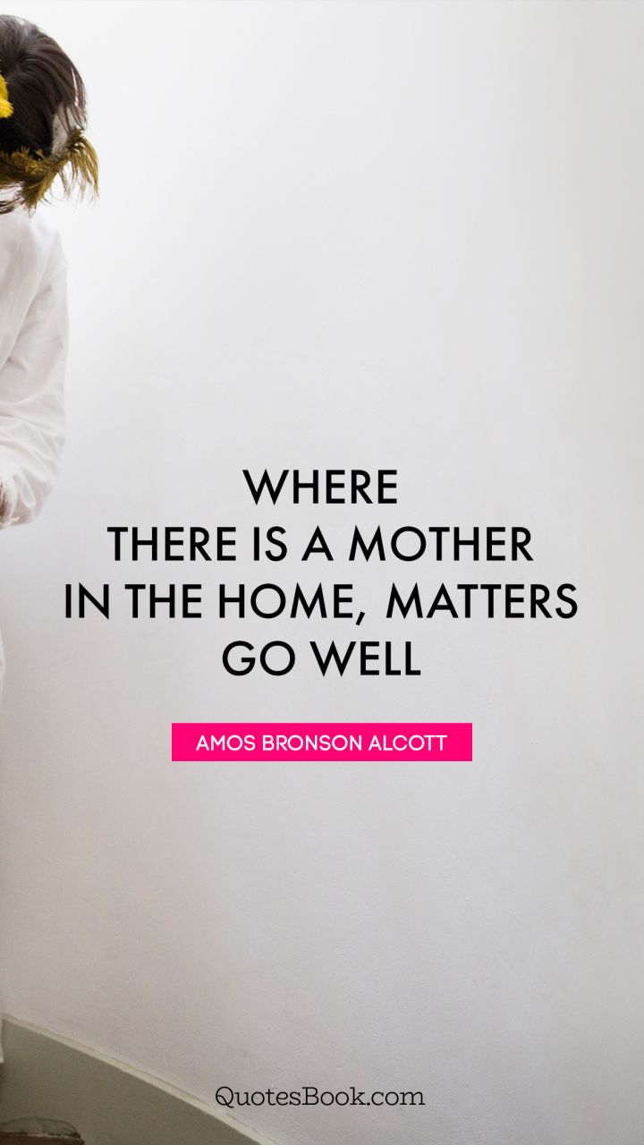 where there is a mother in the home, matters go well. amos bronson alcott