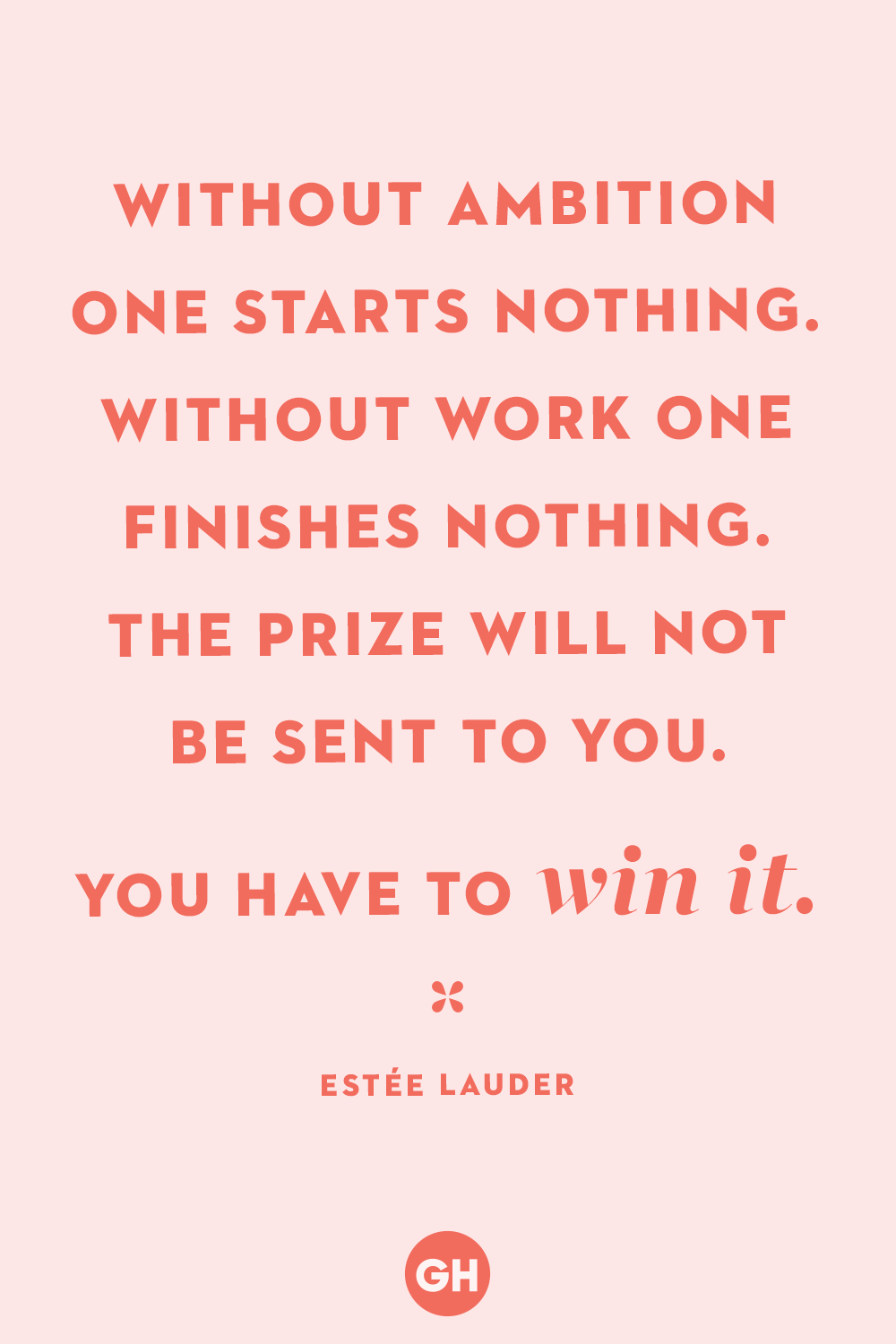 without ambition one starts nothing. without work one finishes nothing. the prize will not be sent to you. you have to win it. estee lauder