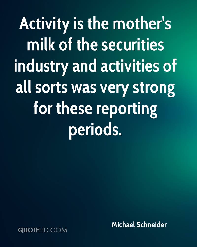 Activity is the mother’s milk of the securities industry and activities of all sorts was very strong for these reporting periods. michael schneider