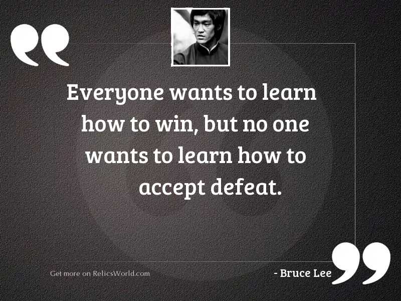 Everyone wants to learn how to win, but no one wants to learn how to accept defeat. bruce lee