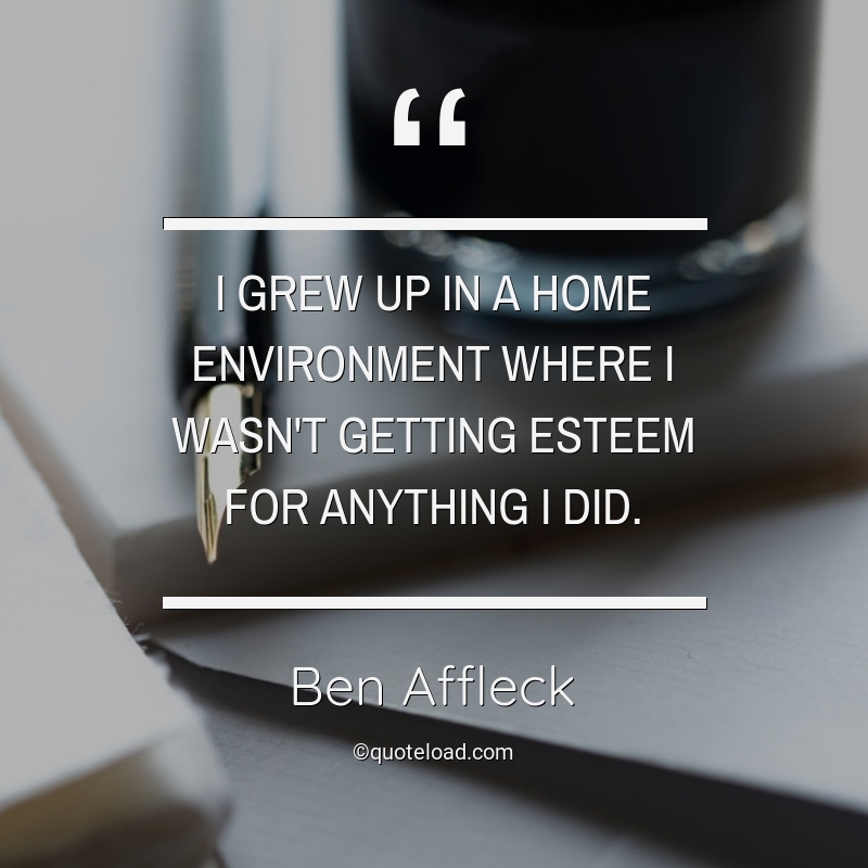 I grew up in a home environment where I wasn’t getting esteem for anything I did.