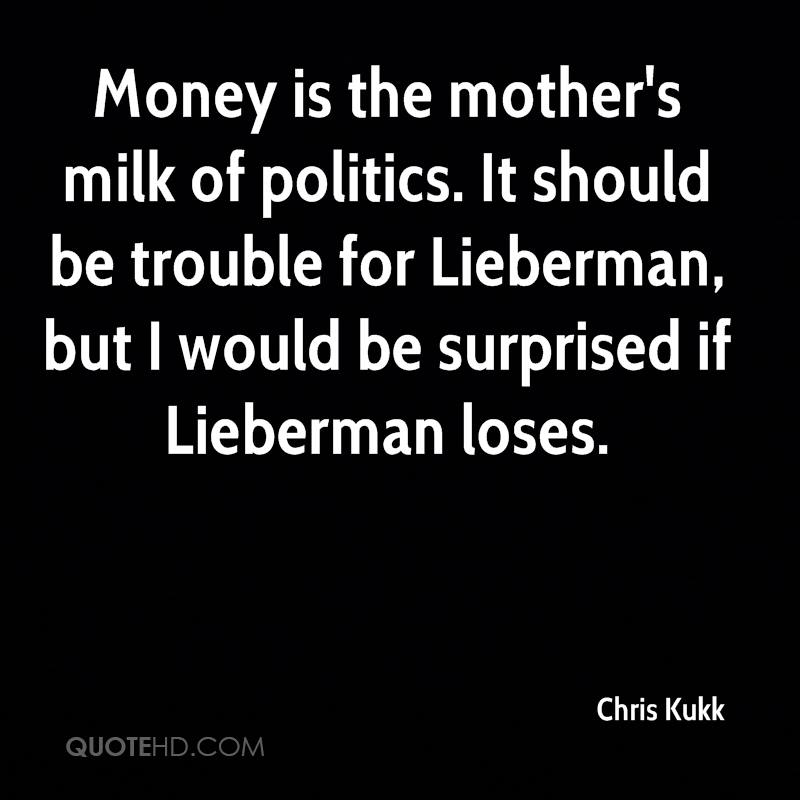 Money is the mother’s milk of politics. It should be trouble for Lieberman, but I would be surprised if Lieberman loses. chris kukk