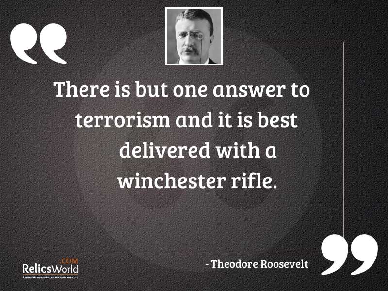 There is but one answer to terrorism and it is best delivered with a winchester rifle. thedore roosevelt