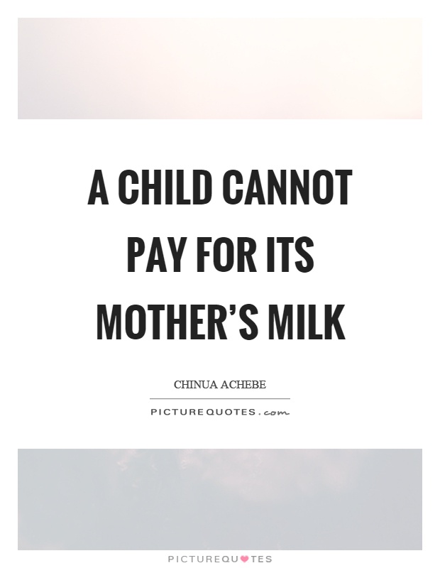 a child cannot pay for its mother’s milk. chinua achebe